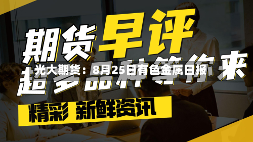 光大期货:8月25日有色金属日报-第3张图片