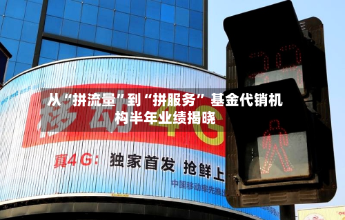 从“拼流量	”到“拼服务” 基金代销机构半年业绩揭晓-第2张图片