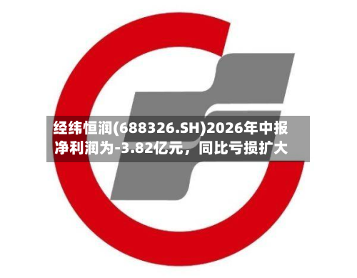 经纬恒润(688326.SH)2026年中报净利润为-3.82亿元,同比亏损扩大