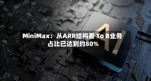 MiniMax:从ARR结构看 To B业务占比已达到约80%
