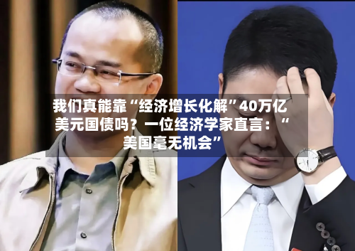 我们真能靠“经济增长化解”40万亿美元国债吗？一位经济学家直言：“美国毫无机会	”-第2张图片