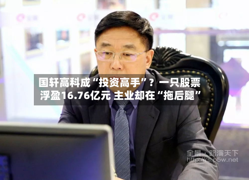 国轩高科成“投资高手”？一只股票浮盈16.76亿元 主业却在“拖后腿”-第3张图片