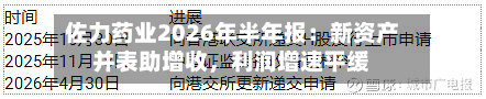 佐力药业2026年半年报：新资产并表助增收	，利润增速平缓-第1张图片