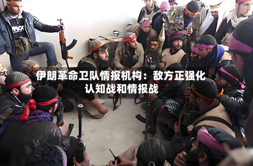 伊朗革命卫队情报机构:敌方正强化认知战和情报战-第2张图片