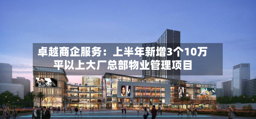 卓越商企服务:上半年新增3个10万平以上大厂总部物业管理项目