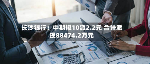 长沙银行:中期拟10派2.2元 合计派现88474.2万元