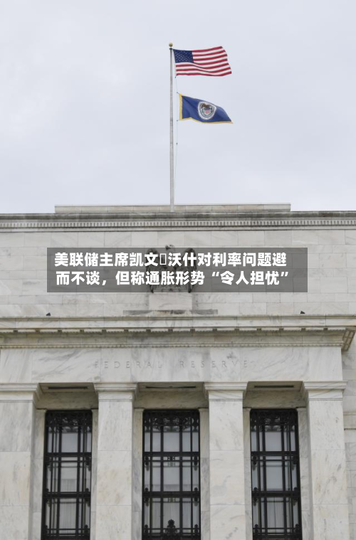 美联储主席凯文・沃什对利率问题避而不谈	，但称通胀形势 “令人担忧”-第2张图片