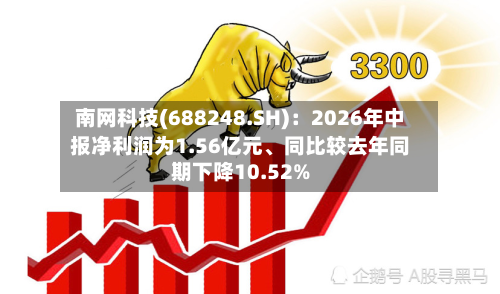 南网科技(688248.SH)：2026年中报净利润为1.56亿元	、同比较去年同期下降10.52%-第2张图片
