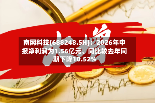南网科技(688248.SH)：2026年中报净利润为1.56亿元、同比较去年同期下降10.52%-第3张图片