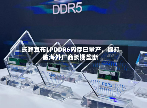 长鑫宣布LPDDR6内存已量产，称打破海外厂商长期垄断-第2张图片