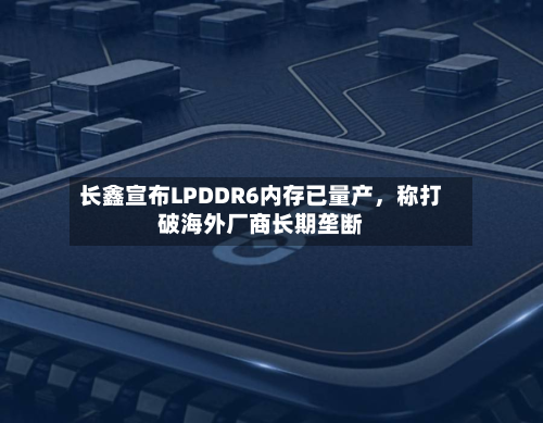 长鑫宣布LPDDR6内存已量产	，称打破海外厂商长期垄断-第3张图片