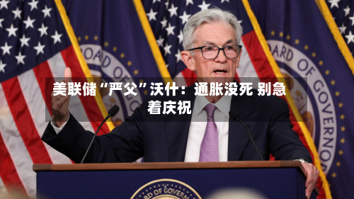 美联储“严父”沃什：通胀没死 别急着庆祝-第2张图片