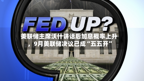 美联储主席沃什讲话后加息概率上升，9月美联储决议已成“五五开”-第2张图片