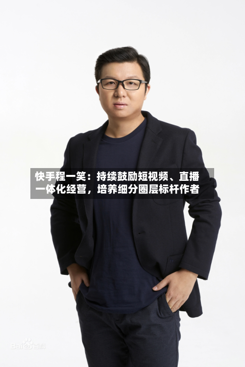 快手程一笑：持续鼓励短视频	、直播一体化经营	，培养细分圈层标杆作者-第2张图片