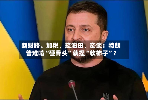 断财路、加税、控油田、密谈：特朗普难啃“硬骨头”就捏“软柿子”？