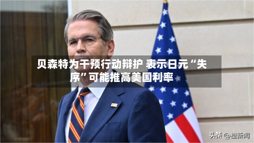 贝森特为干预行动辩护 表示日元“失序”可能推高美国利率-第2张图片