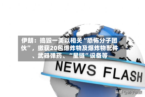 伊朗：捣毁一美以相关“恐怖分子团伙”，缴获20包爆炸物及爆炸物配件、武器弹药	、“星链	”设备等-第2张图片
