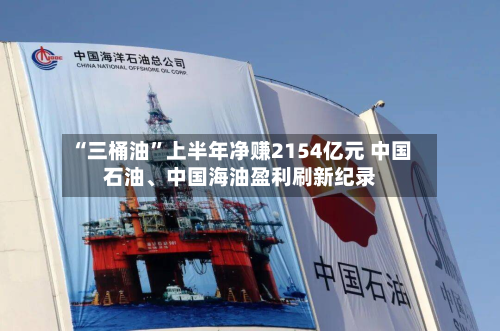“三桶油	”上半年净赚2154亿元 中国石油、中国海油盈利刷新纪录-第2张图片