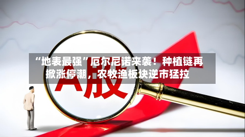 “地表最强	”厄尔尼诺来袭！种植链再掀涨停潮，农牧渔板块逆市猛拉-第2张图片