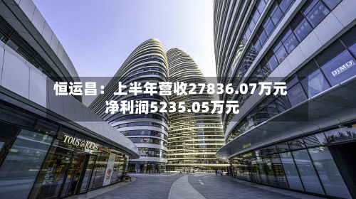 恒运昌:上半年营收27836.07万元 净利润5235.05万元