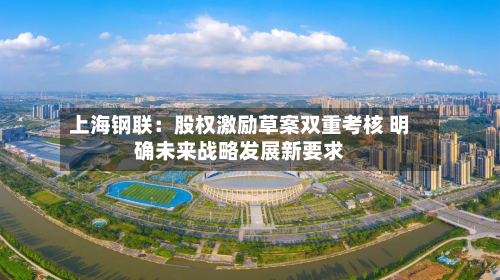 上海钢联:股权激励草案双重考核 明确未来战略发展新要求