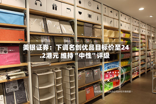美银证券：下调名创优品目标价至24.2港元 维持“中性	”评级-第2张图片