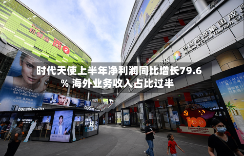 时代天使上半年净利润同比增长79.6% 海外业务收入占比过半