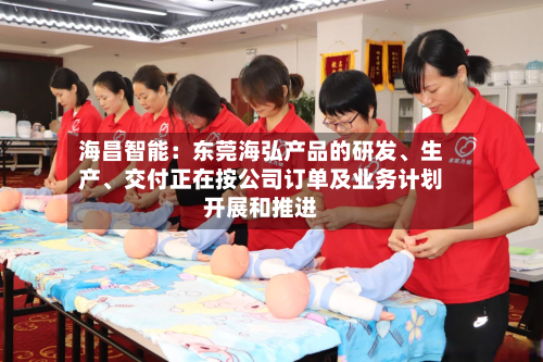 海昌智能：东莞海弘产品的研发、生产	、交付正在按公司订单及业务计划开展和推进-第2张图片