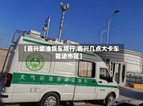 【嘉兴柴油货车限行,嘉兴几点大卡车能进市区】