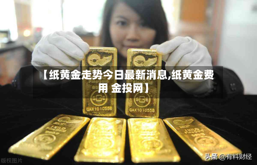 【纸黄金走势今日最新消息,纸黄金费用 金投网】