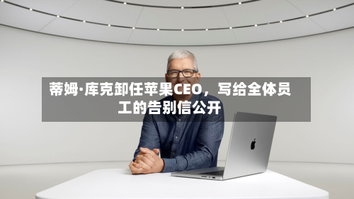蒂姆·库克卸任苹果CEO，写给全体员工的告别信公开