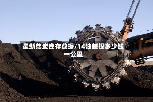 最新焦炭库存数据/14油耗投多少钱一公里-第3张图片