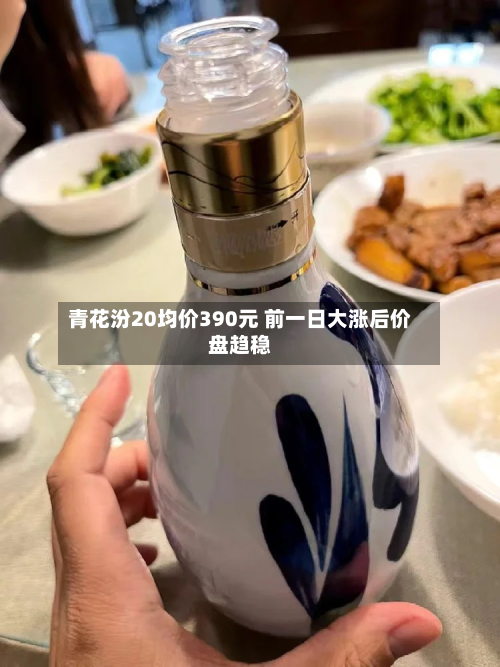 青花汾20均价390元 前一日大涨后价盘趋稳-第2张图片