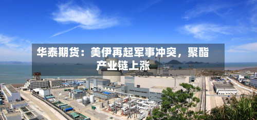 华泰期货：美伊再起军事冲突，聚酯产业链上涨-第1张图片