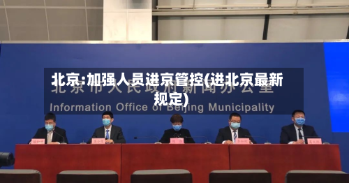北京:加强人员进京管控(进北京最新规定)