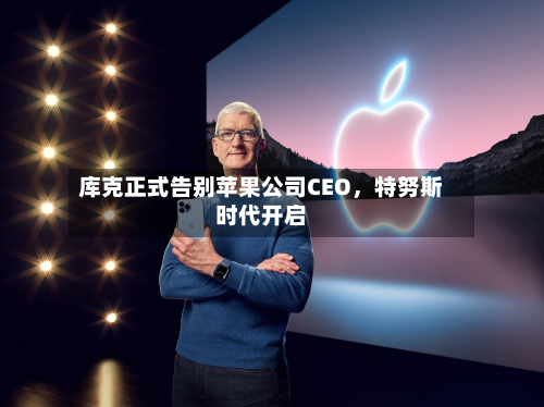 库克正式告别苹果公司CEO，特努斯时代开启-第3张图片
