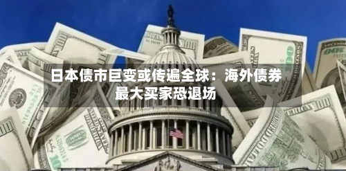 日本债市巨变或传遍全球:海外债券最大买家恐退场-第1张图片