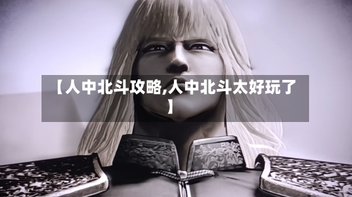 【人中北斗攻略,人中北斗太好玩了】