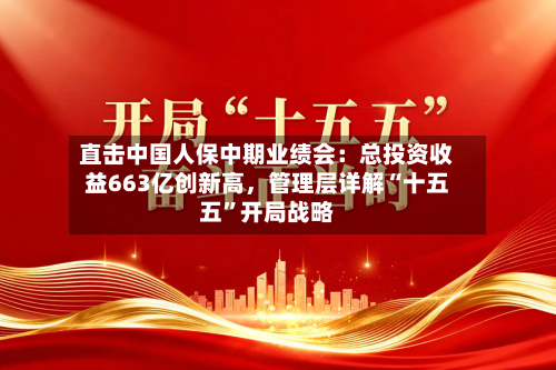直击中国人保中期业绩会：总投资收益663亿创新高，管理层详解“十五五”开局战略-第2张图片