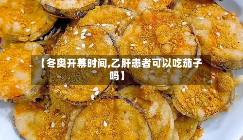 【冬奥开幕时间,乙肝患者可以吃茄子吗】