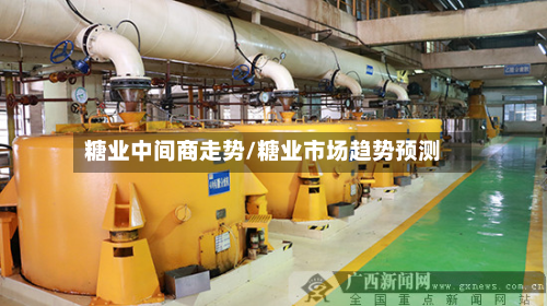 糖业中间商走势/糖业市场趋势预测