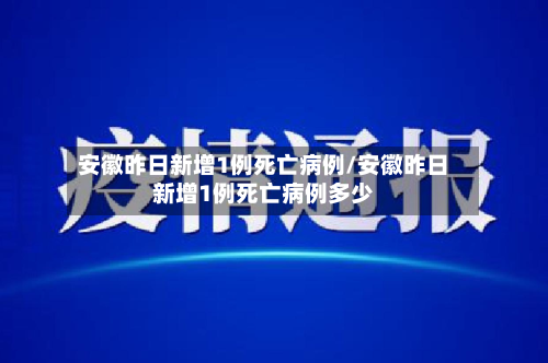 安徽昨日新增1例死亡病例/安徽昨日新增1例死亡病例多少