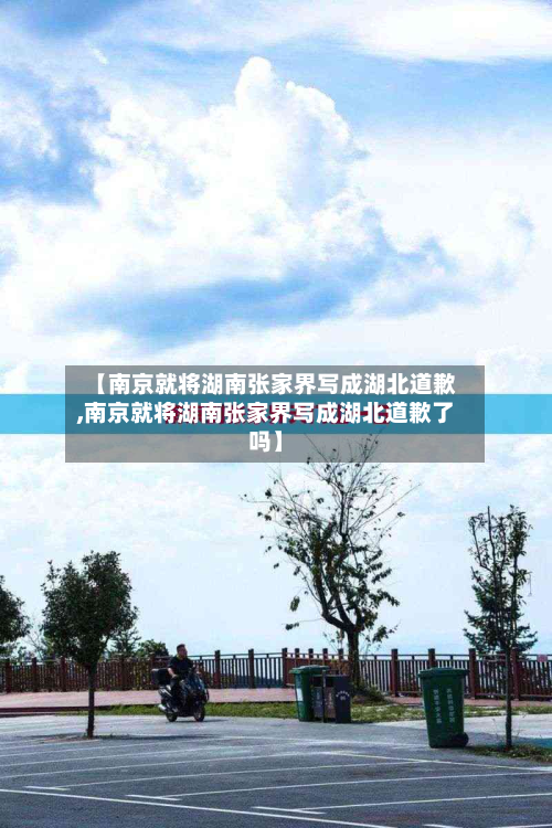 【南京就将湖南张家界写成湖北道歉,南京就将湖南张家界写成湖北道歉了吗】-第2张图片