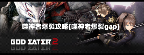 噬神者爆裂攻略(噬神者爆裂gap)