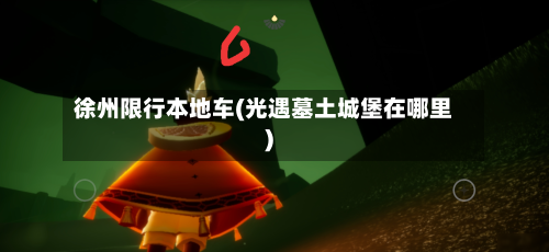 徐州限行本地车(光遇墓土城堡在哪里)-第2张图片