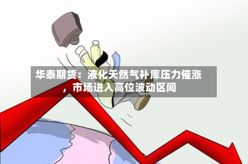 华泰期货：液化天然气补库压力催涨，市场进入高位波动区间-第2张图片
