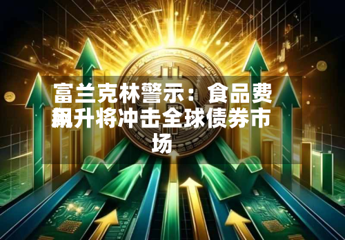 富兰克林警示:食品费用
飙升将冲击全球债券市场-第2张图片