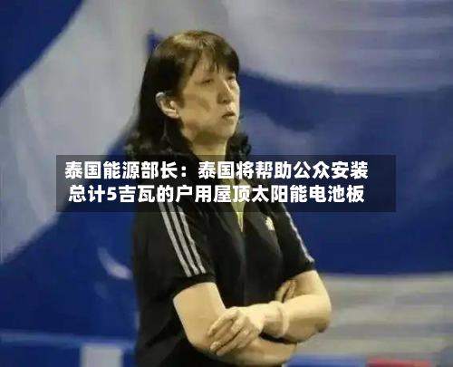 泰国能源部长：泰国将帮助公众安装总计5吉瓦的户用屋顶太阳能电池板