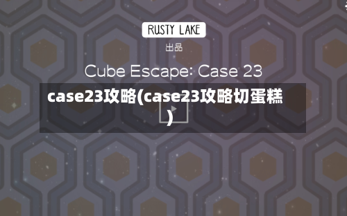 case23攻略(case23攻略切蛋糕)