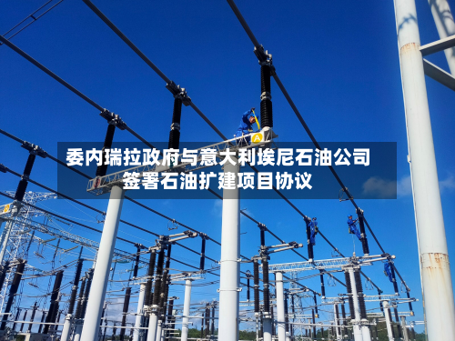 委内瑞拉政府与意大利埃尼石油公司签署石油扩建项目协议-第2张图片